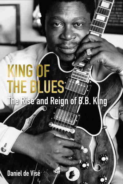 King of the Blues: The Rise and Reign of B.B. King, Daniel de Visé